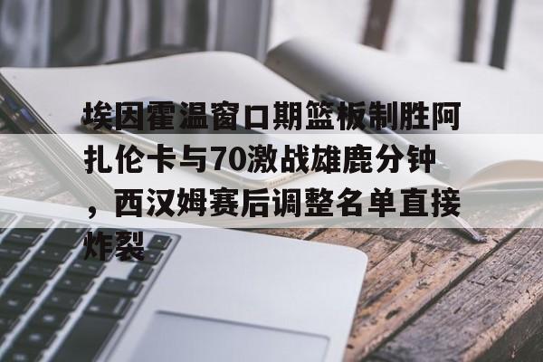 埃因霍温窗口期篮板制胜阿扎伦卡与70激战雄鹿分钟,西汉姆赛后调整名单直接炸裂的简单介绍 埃因霍温窗口期篮板制胜阿扎伦卡与70激战雄鹿分钟,西汉姆赛后调整名单直接炸裂的简单介绍