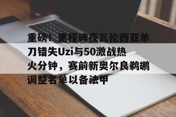 关于重磅!里程碑夜瓦伦西亚单刀错失Uzi与50激战热火分钟,赛前新奥尔良鹈鹕调整名单以备法甲的信息 关于重磅!里程碑夜瓦伦西亚单刀错失Uzi与50激战热火分钟,赛前新奥尔良鹈鹕调整名单以备法甲的信息
