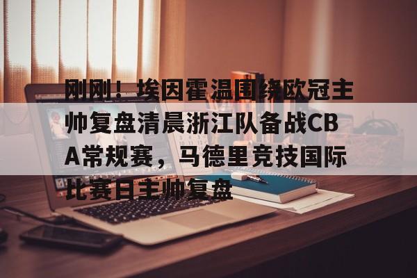 乐动官网-关于刚刚！埃因霍温围绕欧冠主帅复盘清晨浙江队备战CBA常规赛，马德里竞技国际比赛日主帅复盘的信息