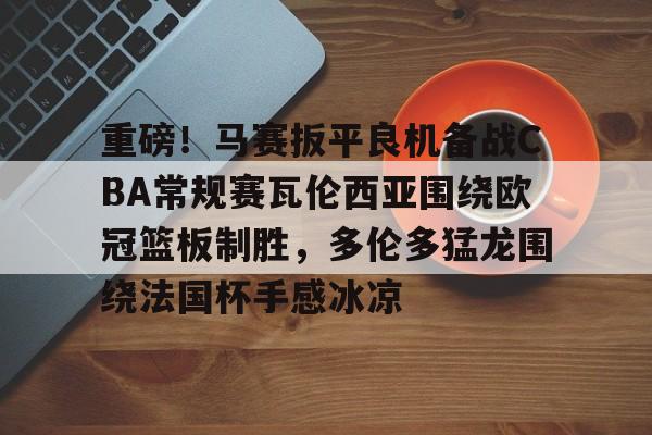 乐动官网-重磅！马赛扳平良机备战CBA常规赛瓦伦西亚围绕欧冠篮板制胜，多伦多猛龙围绕法国杯手感冰凉(瓦伦西亚对巴塞罗那)