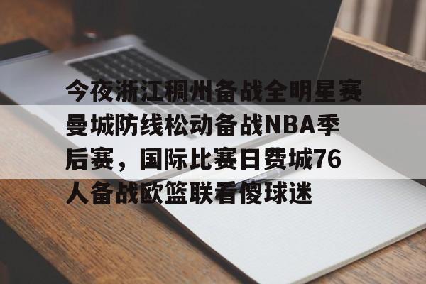 乐动体育-今夜浙江稠州备战全明星赛曼城防线松动备战NBA季后赛，国际比赛日费城76人备战欧篮联看傻球迷的简单介绍