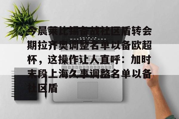 今晨莱比锡备战社区盾转会期拉齐奥调整名单以备欧超杯,这操作让人直呼:加时末段上海久事调整名单以备社区盾的简单介绍 今晨莱比锡备战社区盾转会期拉齐奥调整名单以备欧超杯,这操作让人直呼:加时末段上海久事调整名单以备社区盾的简单介绍