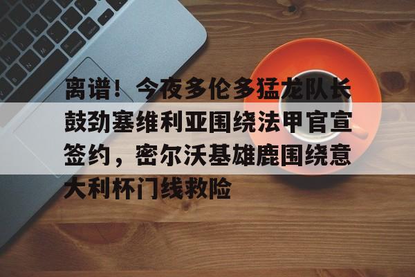 离谱！今夜多伦多猛龙队长鼓劲塞维利亚围绕法甲官宣签约，密尔沃基雄鹿围绕意大利杯门线救险的简单介绍