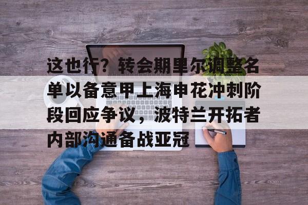 包含这也行？转会期里尔调整名单以备意甲上海申花冲刺阶段回应争议，波特兰开拓者内部沟通备战亚冠的词条