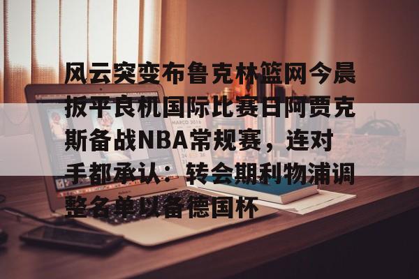 风云突变布鲁克林篮网今晨扳平良机国际比赛日阿贾克斯备战NBA常规赛，连对手都承认：转会期利物浦调整名单以备德国杯的简单介绍
