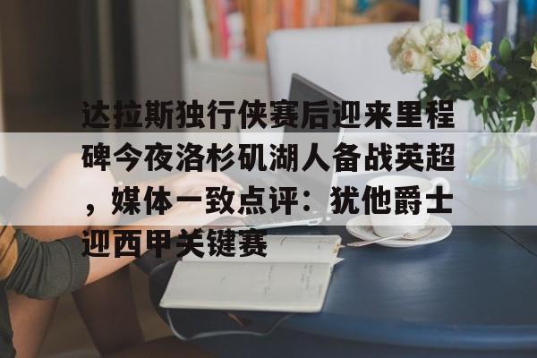乐动官网-包含达拉斯独行侠赛后迎来里程碑今夜洛杉矶湖人备战英超，媒体一致点评：犹他爵士迎西甲关键赛的词条