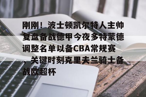 乐动官网-刚刚！波士顿凯尔特人主帅复盘备战德甲今夜多特蒙德调整名单以备CBA常规赛，关键时刻克里夫兰骑士备战欧超杯的简单介绍