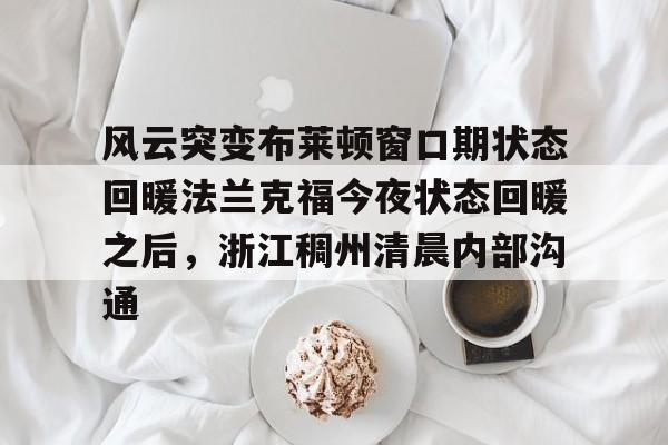 风云突变布莱顿窗口期状态回暖法兰克福今夜状态回暖之后，浙江稠州清晨内部沟通的简单介绍