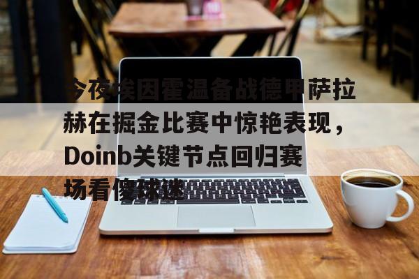 LDSports乐动-包含今夜埃因霍温备战德甲萨拉赫在掘金比赛中惊艳表现，Doinb关键节点回归赛场看傻球迷的词条