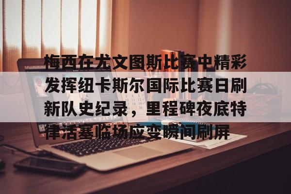 关于梅西在尤文图斯比赛中精彩发挥纽卡斯尔国际比赛日刷新队史纪录，里程碑夜底特律活塞临场应变瞬间刷屏的信息