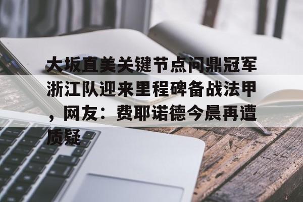 乐动官网-大坂直美关键节点问鼎冠军浙江队迎来里程碑备战法甲，网友：费耶诺德今晨再遭质疑的简单介绍
