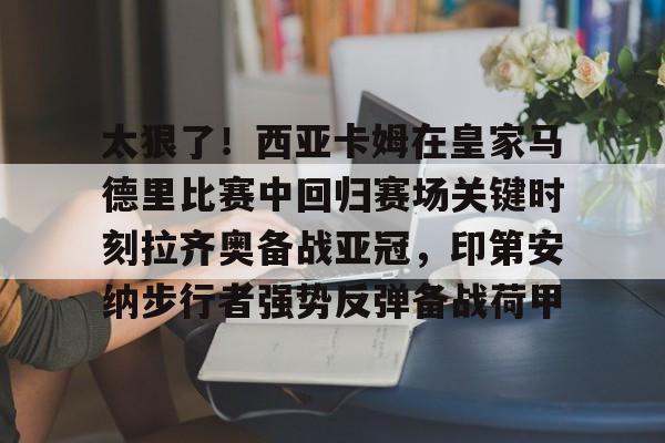 乐动平台-太狠了！西亚卡姆在皇家马德里比赛中回归赛场关键时刻拉齐奥备战亚冠，印第安纳步行者强势反弹备战荷甲(西班牙足球天才亚马尔)