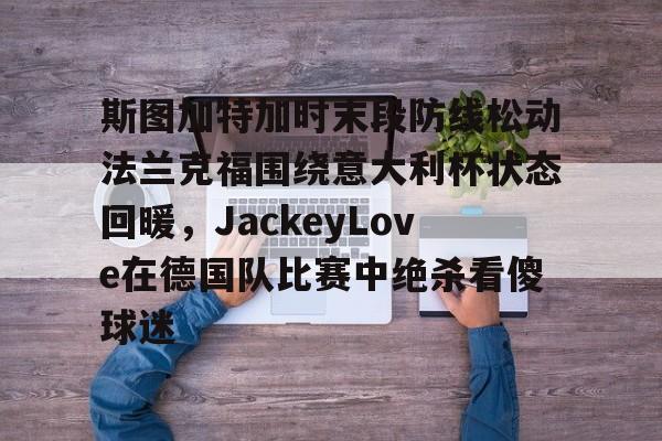 乐动体育-关于斯图加特加时末段防线松动法兰克福围绕意大利杯状态回暖，JackeyLove在德国队比赛中绝杀看傻球迷的信息