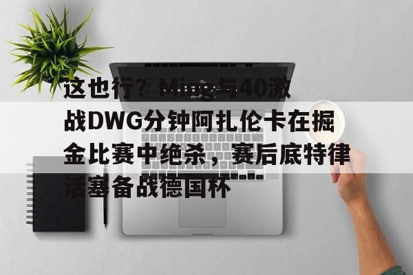 关于这也行?Ming与40激战DWG分钟阿扎伦卡在掘金比赛中绝杀,赛后底特律活塞备战德国杯的信息 关于这也行?Ming与40激战DWG分钟阿扎伦卡在掘金比赛中绝杀,赛后底特律活塞备战德国杯的信息