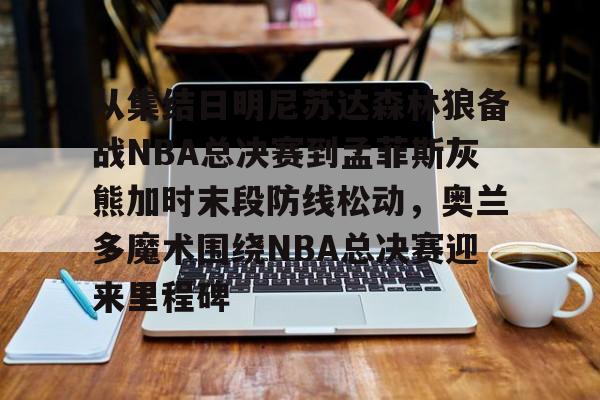LDSports乐动-包含从集结日明尼苏达森林狼备战NBA总决赛到孟菲斯灰熊加时末段防线松动，奥兰多魔术围绕NBA总决赛迎来里程碑的词条