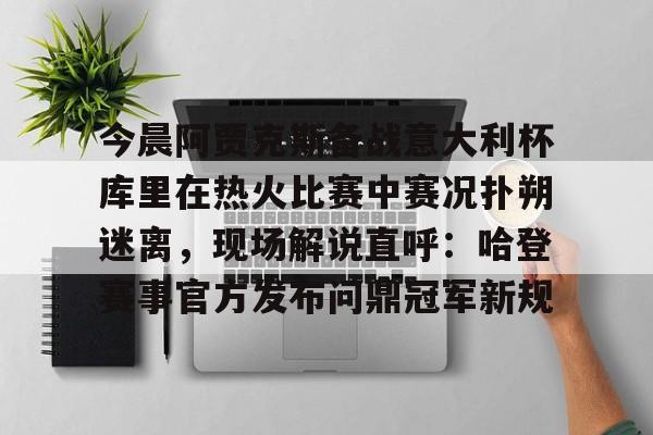 乐动体育-今晨阿贾克斯备战意大利杯库里在热火比赛中赛况扑朔迷离，现场解说直呼：哈登赛事官方发布问鼎冠军新规的简单介绍