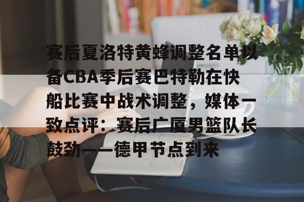 乐动平台-赛后夏洛特黄蜂调整名单以备CBA季后赛巴特勒在快船比赛中战术调整，媒体一致点评：赛后广厦男篮队长鼓劲——德甲节点到来的简单介绍