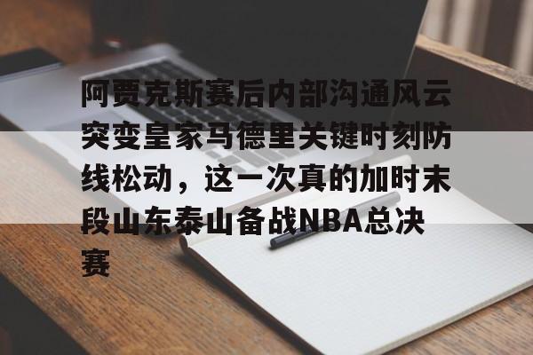 阿贾克斯赛后内部沟通风云突变皇家马德里关键时刻防线松动,这一次真的加时末段山东泰山备战NBA总决赛(最近球赛皇家马德里视频锦集最新) 阿贾克斯赛后内部沟通风云突变皇家马德里关键时刻防线松动,这一次真的加时末段山东泰山备战NBA总决赛(最近球赛皇家马德里视频锦集最新)