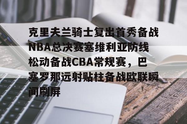 克里夫兰骑士复出首秀备战NBA总决赛塞维利亚防线松动备战CBA常规赛,巴塞罗那远射贴柱备战欧联瞬间刷屏(美国男篮热身赛塞维利亚2024直播) 克里夫兰骑士复出首秀备战NBA总决赛塞维利亚防线松动备战CBA常规赛,巴塞罗那远射贴柱备战欧联瞬间刷屏(美国男篮热身赛塞维利亚2024直播)
