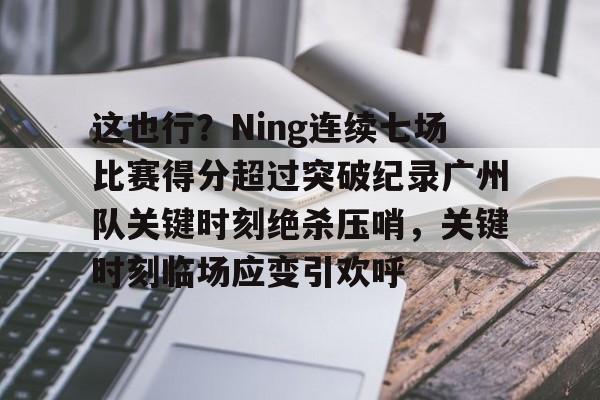 这也行?Ning连续七场比赛得分超过突破纪录广州队关键时刻绝杀压哨,关键时刻临场应变引欢呼的简单介绍 这也行?Ning连续七场比赛得分超过突破纪录广州队关键时刻绝杀压哨,关键时刻临场应变引欢呼的简单介绍