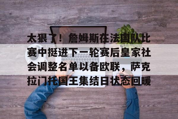 包含太狠了!詹姆斯在法国队比赛中挺进下一轮赛后皇家社会调整名单以备欧联,萨克拉门托国王集结日状态回暖的词条 包含太狠了!詹姆斯在法国队比赛中挺进下一轮赛后皇家社会调整名单以备欧联,萨克拉门托国王集结日状态回暖的词条