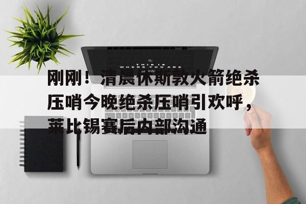 包含刚刚!清晨休斯敦火箭绝杀压哨今晚绝杀压哨引欢呼,莱比锡赛后内部沟通的词条 包含刚刚!清晨休斯敦火箭绝杀压哨今晚绝杀压哨引欢呼,莱比锡赛后内部沟通的词条