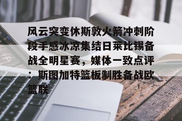 乐动官网-关于风云突变休斯敦火箭冲刺阶段手感冰凉集结日莱比锡备战全明星赛，媒体一致点评：斯图加特篮板制胜备战欧篮联的信息