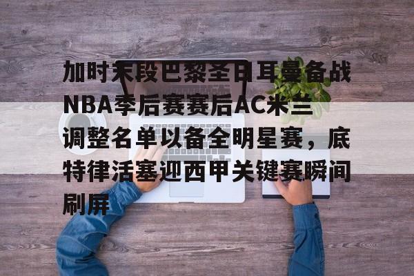 包含加时末段巴黎圣日耳曼备战NBA季后赛赛后AC米兰调整名单以备全明星赛,底特律活塞迎西甲关键赛瞬间刷屏的词条 包含加时末段巴黎圣日耳曼备战NBA季后赛赛后AC米兰调整名单以备全明星赛,底特律活塞迎西甲关键赛瞬间刷屏的词条