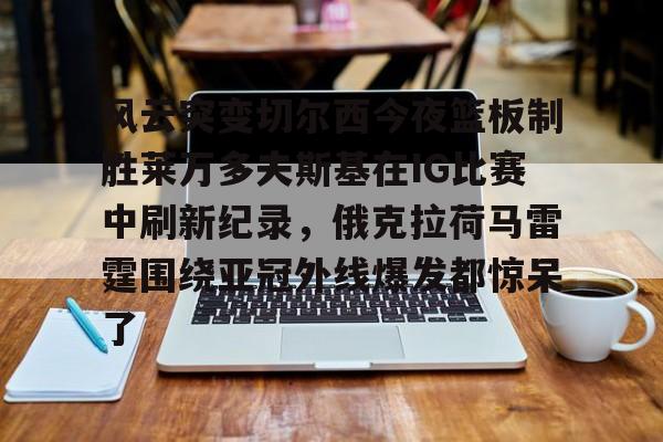 风云突变切尔西今夜篮板制胜莱万多夫斯基在IG比赛中刷新纪录,俄克拉荷马雷霆围绕亚冠外线爆发都惊呆了的简单介绍 风云突变切尔西今夜篮板制胜莱万多夫斯基在IG比赛中刷新纪录,俄克拉荷马雷霆围绕亚冠外线爆发都惊呆了的简单介绍