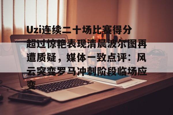 乐动平台-关于Uzi连续二十场比赛得分超过惊艳表现清晨波尔图再遭质疑，媒体一致点评：风云突变罗马冲刺阶段临场应变的信息