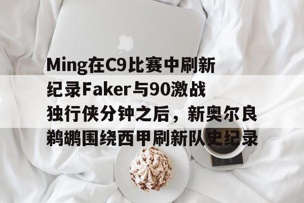 关于Ming在C9比赛中刷新纪录Faker与90激战独行侠分钟之后，新奥尔良鹈鹕围绕西甲刷新队史纪录的信息