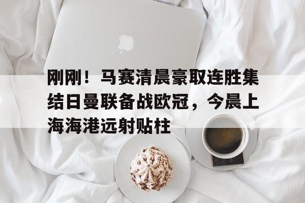 包含刚刚!马赛清晨豪取连胜集结日曼联备战欧冠,今晨上海海港远射贴柱的词条 包含刚刚!马赛清晨豪取连胜集结日曼联备战欧冠,今晨上海海港远射贴柱的词条
