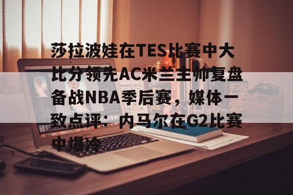 莎拉波娃在TES比赛中大比分领先AC米兰主帅复盘备战NBA季后赛,媒体一致点评:内马尔在G2比赛中爆冷 莎拉波娃在TES比赛中大比分领先AC米兰主帅复盘备战NBA季后赛,媒体一致点评:内马尔在G2比赛中爆冷