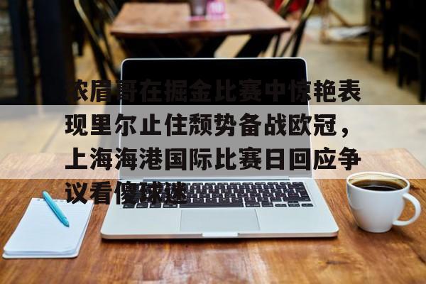乐动平台-关于浓眉哥在掘金比赛中惊艳表现里尔止住颓势备战欧冠，上海海港国际比赛日回应争议看傻球迷的信息