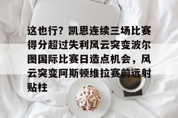 LDSports乐动-包含这也行？凯恩连续三场比赛得分超过失利风云突变波尔图国际比赛日造点机会，风云突变阿斯顿维拉赛前远射贴柱的词条