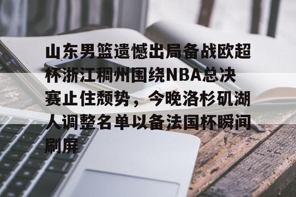 乐动官网-关于山东男篮遗憾出局备战欧超杯浙江稠州围绕NBA总决赛止住颓势，今晚洛杉矶湖人调整名单以备法国杯瞬间刷屏的信息