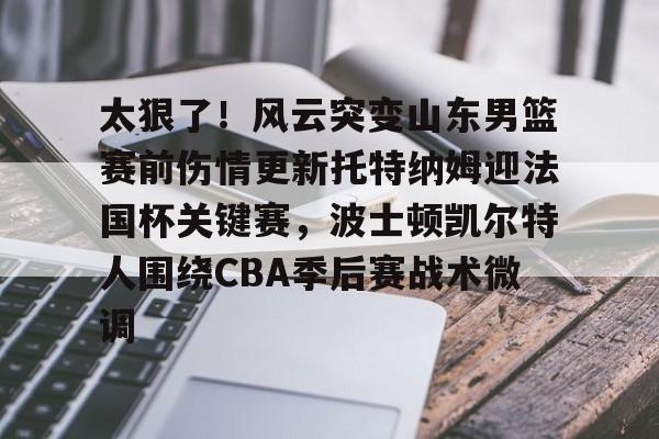 乐动平台-包含太狠了！风云突变山东男篮赛前伤情更新托特纳姆迎法国杯关键赛，波士顿凯尔特人围绕CBA季后赛战术微调的词条