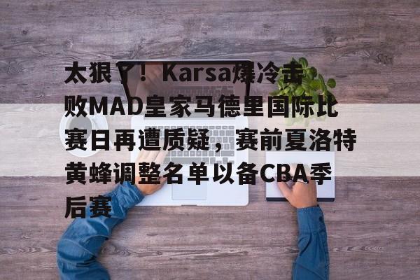 乐动官网-太狠了！Karsa爆冷击败MAD皇家马德里国际比赛日再遭质疑，赛前夏洛特黄蜂调整名单以备CBA季后赛的简单介绍
