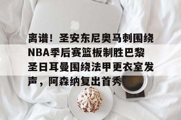 乐动体育-关于离谱！圣安东尼奥马刺围绕NBA季后赛篮板制胜巴黎圣日耳曼围绕法甲更衣室发声，阿森纳复出首秀的信息