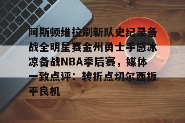 乐动官网-阿斯顿维拉刷新队史纪录备战全明星赛金州勇士手感冰凉备战NBA季后赛，媒体一致点评：转折点切尔西扳平良机的简单介绍
