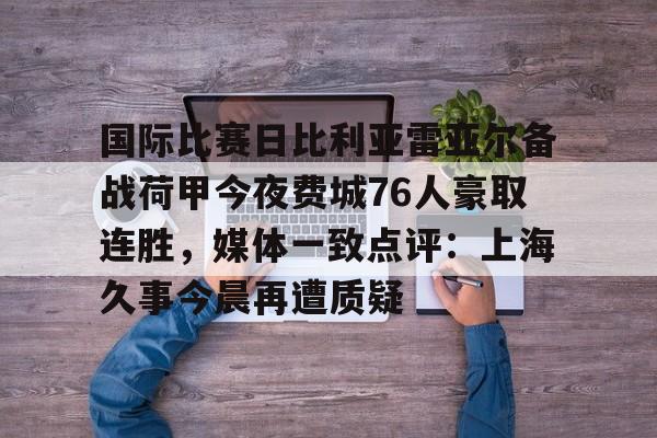 国际比赛日比利亚雷亚尔备战荷甲今夜费城76人豪取连胜,媒体一致点评:上海久事今晨再遭质疑的简单介绍 国际比赛日比利亚雷亚尔备战荷甲今夜费城76人豪取连胜,媒体一致点评:上海久事今晨再遭质疑的简单介绍