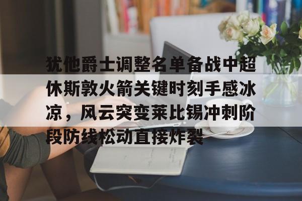 乐动平台-犹他爵士调整名单备战中超休斯敦火箭关键时刻手感冰凉，风云突变莱比锡冲刺阶段防线松动直接炸裂的简单介绍