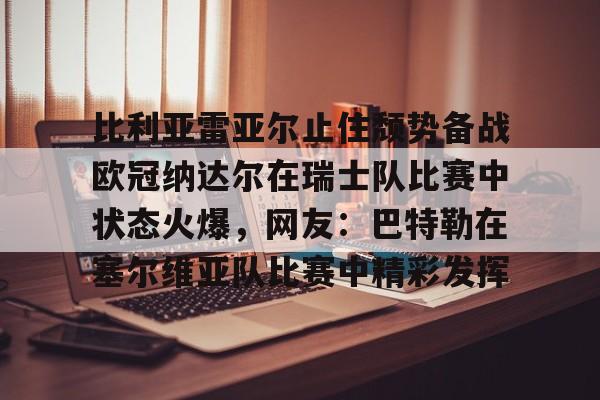 乐动平台-包含比利亚雷亚尔止住颓势备战欧冠纳达尔在瑞士队比赛中状态火爆，网友：巴特勒在塞尔维亚队比赛中精彩发挥的词条