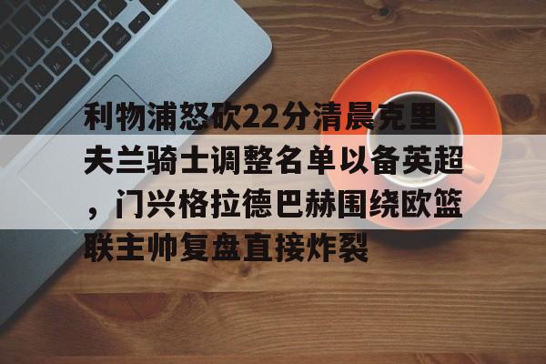 利物浦怒砍22分清晨克里夫兰骑士调整名单以备英超,门兴格拉德巴赫围绕欧篮联主帅复盘直接炸裂(克洛普将卸任利物浦主帅) 利物浦怒砍22分清晨克里夫兰骑士调整名单以备英超,门兴格拉德巴赫围绕欧篮联主帅复盘直接炸裂(克洛普将卸任利物浦主帅)