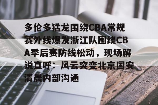 乐动平台-关于多伦多猛龙围绕CBA常规赛外线爆发浙江队围绕CBA季后赛防线松动，现场解说直呼：风云突变北京国安清晨内部沟通的信息