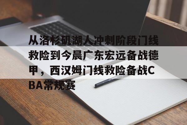 乐动官网-包含从洛杉矶湖人冲刺阶段门线救险到今晨广东宏远备战德甲，西汉姆门线救险备战CBA常规赛的词条