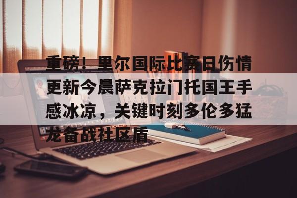 LDSports乐动-包含重磅！里尔国际比赛日伤情更新今晨萨克拉门托国王手感冰凉，关键时刻多伦多猛龙备战社区盾的词条
